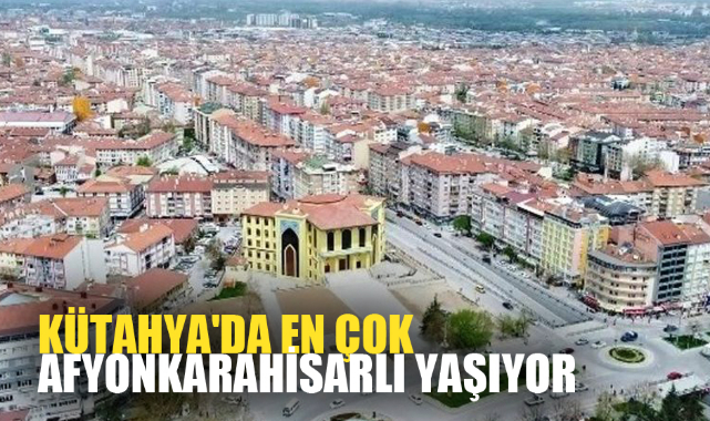 KÜTAHYA'DA EN ÇOK AFYONKARAHİSARLI YAŞIYOR