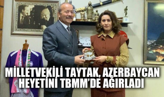 MİLLETVEKİLİ TAYTAK, AZERBAYCAN HEYETİNİ TBMM’DE AĞIRLADI