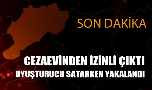 CEZAEVİNDEN İZİNLİ ÇIKTI UYUŞTURUCU SATARKEN YAKALANDI