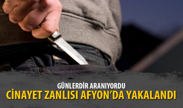 CİNAYET ZANLISI AFYON’DA YAKALANDI