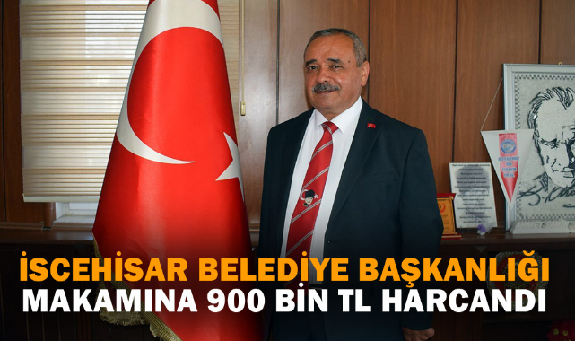 İSCEHİSAR BELEDİYE BAŞKANLIĞI MAKAMINA 900 BİN TL HARCANDI