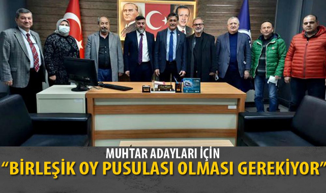 “MUHTAR ADAYLARI İÇİN, BİRLEŞİK OY PUSULASI OLMASI GEREKİYOR”