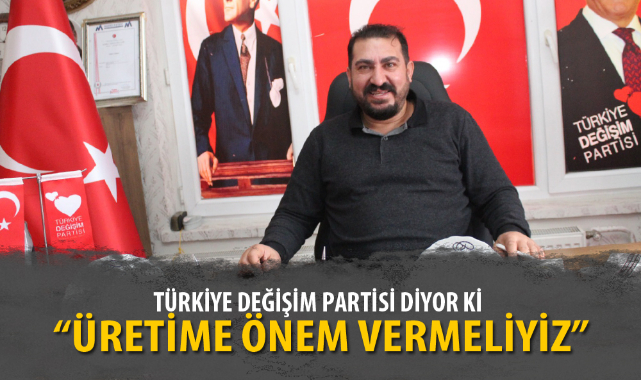TÜRKİYE DEĞİŞİM PARTİSİ DİYOR Kİ “ÜRETİME ÖNEM VERMELİYİZ”