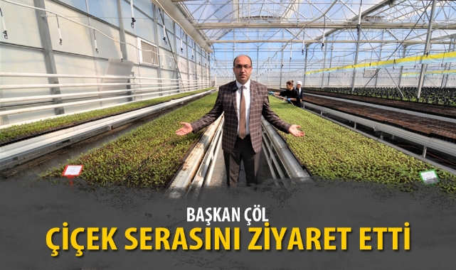 BAŞKAN ÇÖL, ÇİÇEK SERASINI ZİYARET ETTİ