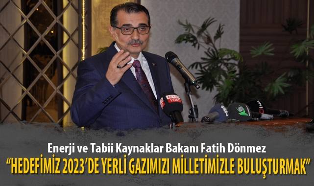 “HEDEFİMİZ 2023’DE YERLİ GAZIMIZI MİLLETİMİZLE BULUŞTURMAK”