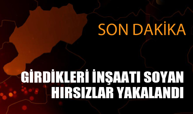 İNŞAATI SOYAN HIRSIZLAR YAKALANDI