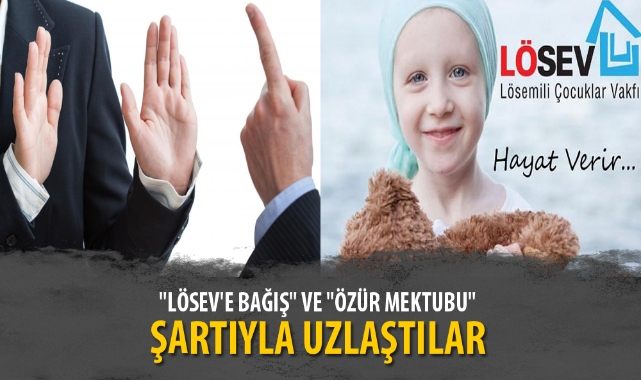 "LÖSEV'E BAĞIŞ" VE "ÖZÜR MEKTUBU" ŞARTIYLA UZLAŞTILAR