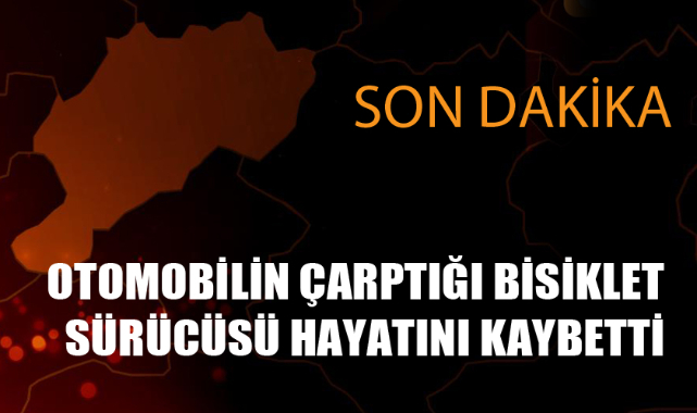 OTOMOBİLİN ÇARPTIĞI BİSİKLET SÜRÜCÜSÜ HAYATINI KAYBETTİ