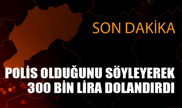 POLİSİM DİYEREK 300 BİN LİRA DOLANDIRDI
