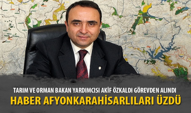 TARIM VE ORMAN BAKAN YARDIMCISI AKİF ÖZKALDI GÖREVDEN ALINDI