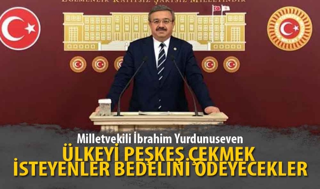 "ÜLKEYİ PEŞKEŞ ÇEKMEK İSTEYENLER BEDELİNİ ÖDEYECEKLER"