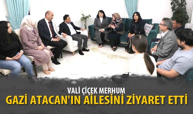 VALİ ÇİÇEK MERHUM GAZİ ATACAN'IN AİLESİNİ ZİYARET ETTİ