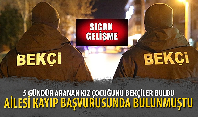 5 GÜNDÜR ARANAN KIZ ÇOCUĞUNU BEKÇİLER BULDU