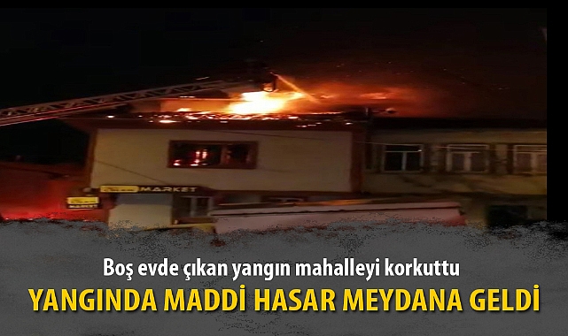 Boş evde çıkan yangın mahalleyi korkuttu