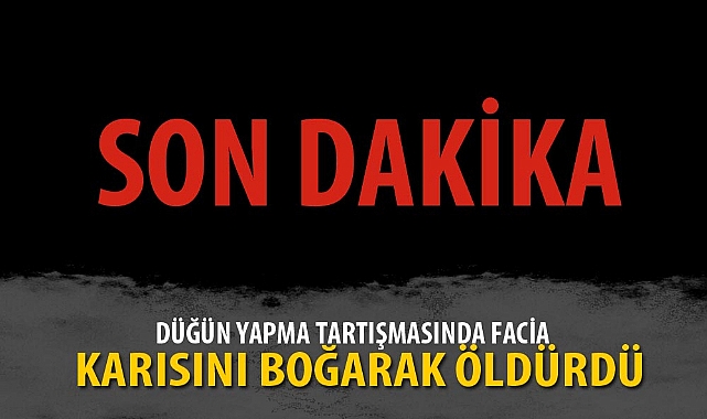 DÜĞÜN YAPMA TARTIŞMASINDA KARISINI BOĞARAK ÖLDÜRDÜ