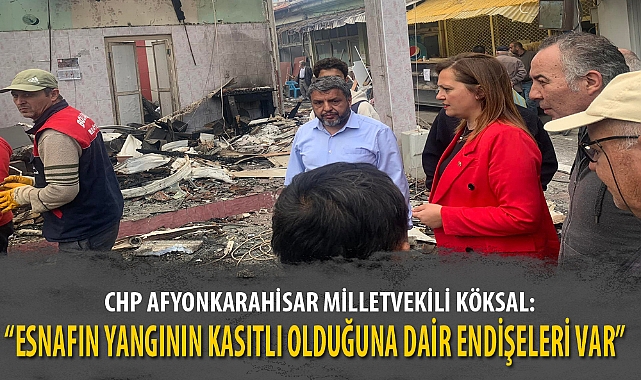 “ESNAFIN YANGININ KASITLI OLDUĞUNA DAİR ENDİŞELERİ VAR”
