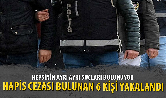 HAPİS CEZASI BULUNAN 6 KİŞİ YAKALANDI