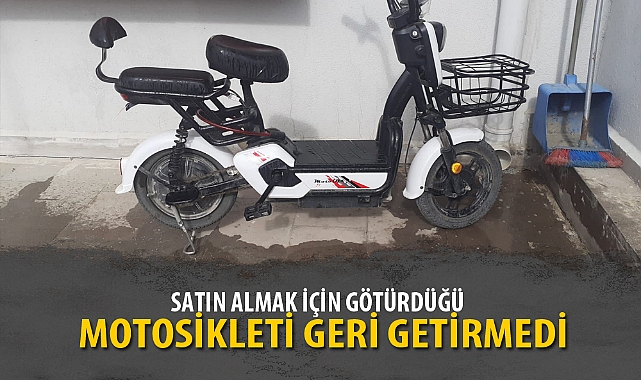SATIN ALMAK İÇİN GÖTÜRDÜĞÜ MOTOSİKLETİ GERİ GETİRMEDİ