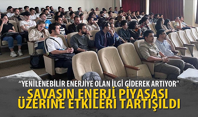 SAVAŞIN ENERJİ PİYASASI ÜZERİNE ETKİLERİ TARTIŞILDI