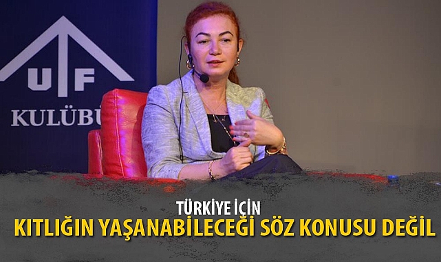 "TÜRKİYE İÇİN KITLIĞIN YAŞANABİLECEĞİ SÖZ KONUSU DEĞİL"