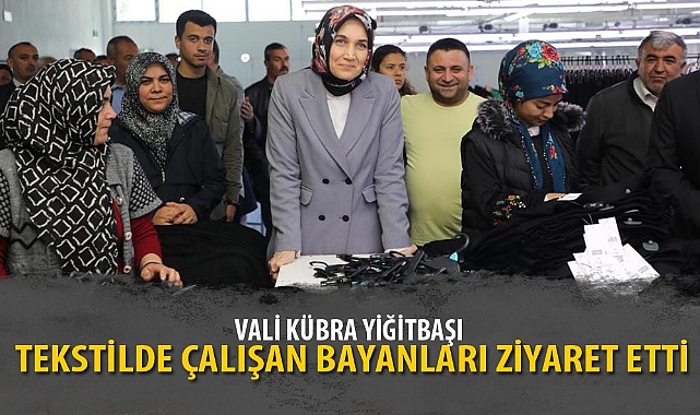 VALİ KÜBRA YİĞİTBAŞI TEKSTİLDE ÇALIŞAN BAYANLARI ZİYARET ETTİ