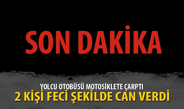 YOLCU OTOBÜSÜ MOTOSİKLETE ÇARPTI, 2 KİŞİ FECİ ŞEKİLDE CAN VERDİ