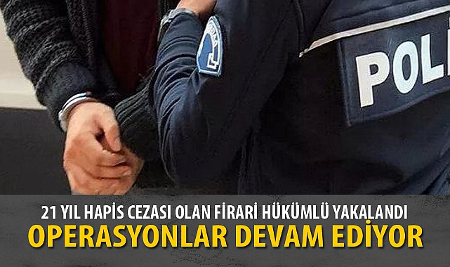 21 YIL HAPİS CEZASI OLAN FİRARİ HÜKÜMLÜ YAKALANDI