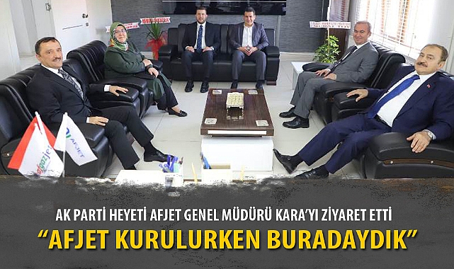 AK PARTİ HEYETİ AFJET GENEL MÜDÜRÜ KARA'YI ZİYARET ETTİ