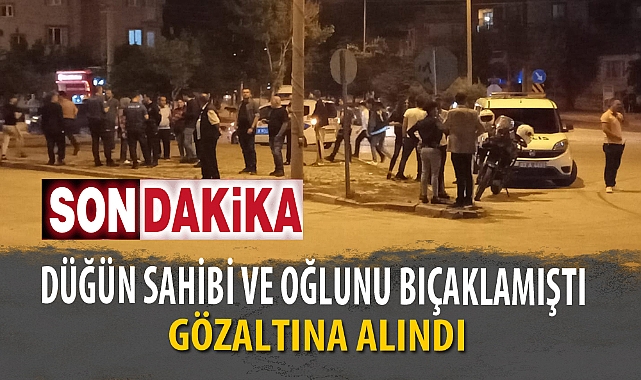 DÜĞÜN SAHİBİ VE OĞLUNU BIÇAKLAMIŞTI GÖZALTINA ALINDI