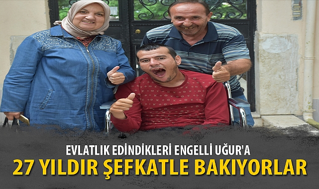 EVLATLIK EDİNDİKLERİ ENGELLİ UĞUR'A 27 YILDIR ŞEFKATLE BAKIYORLAR