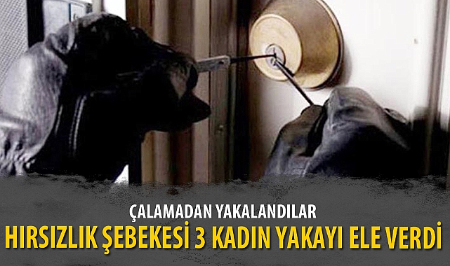 HIRSIZLIK ŞEBEKESİ 3 KADIN YAKAYI ELE VERDİ