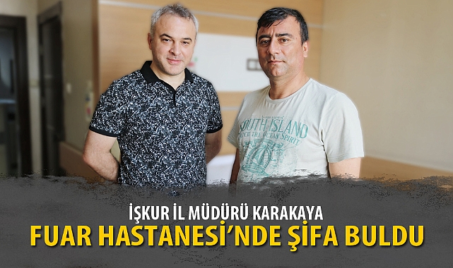 İŞKUR İL MÜDÜRÜ KARAKAYA, FUAR HASTANESİ’NDE ŞİFA BULDU