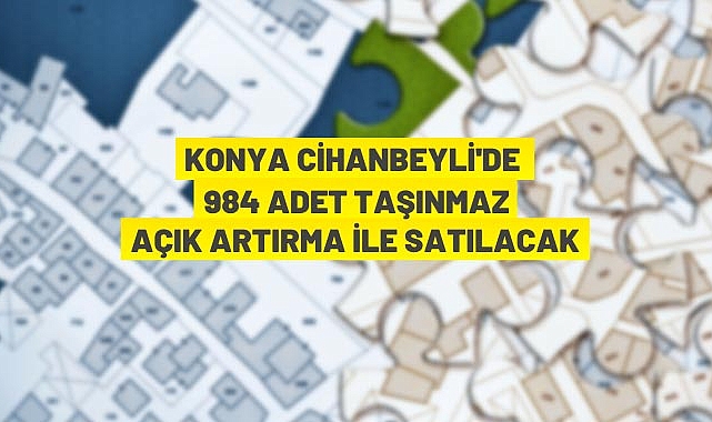 KONYA CİHANBEYLİ’DE 984 ADET TAŞINMAZ AÇIK ARTTIRMAYLA SATILACAK