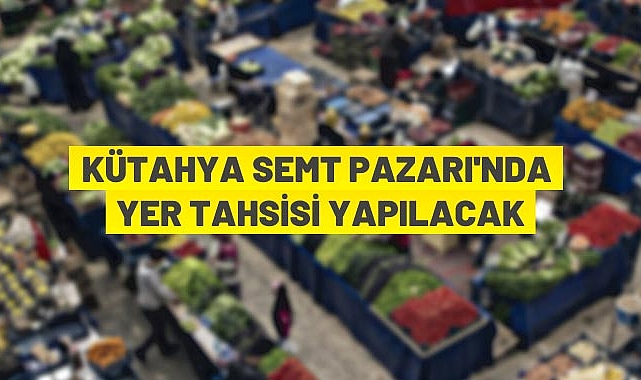Kütahya Pazarı’nda 217 adet satış yerinin tahsisi yapılacak