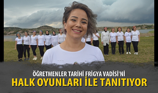 ÖĞRETMENLER TARİHİ FRİGYA VADİSİ'Nİ, HALK OYUNLARI İLE TANITIYOR