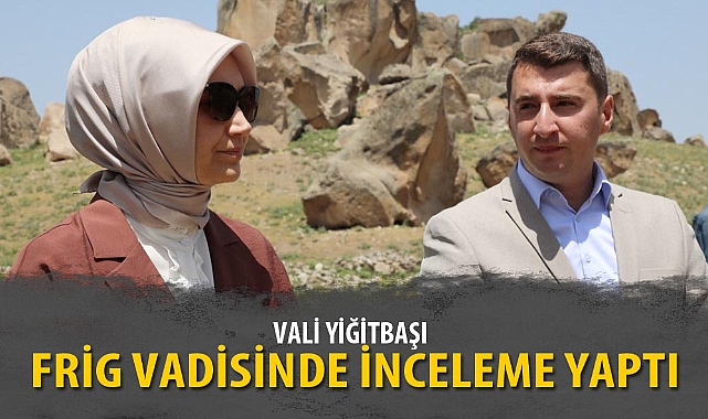 VALİ YİĞİTBAŞI FRİG VADİSİNDE İNCELEME YAPTI