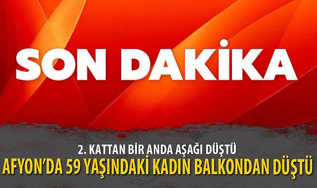 AFYON’DA 59 YAŞINDAKİ KADIN BALKONDAN DÜŞTÜ