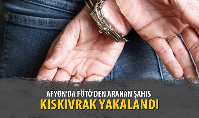 AFYON’DA FÖTÖ’DEN ARANAN ŞAHIS KISKIVRAK YAKALANDI
