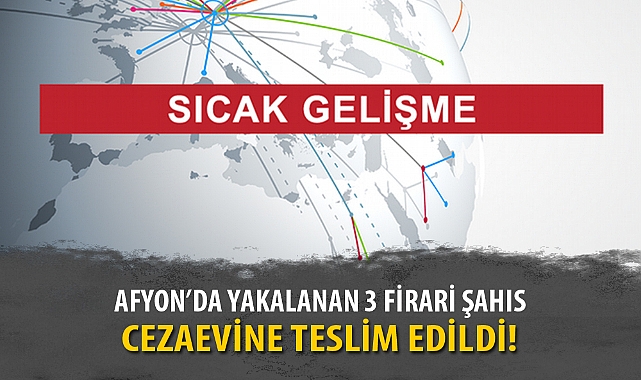 AFYON'DA YAKALANAN 3 FİRARİ ŞAHIS CEZAEVİNE TESLİM EDİLDİ