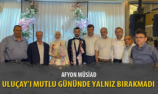 AFYON MÜSİAD ULUÇAY’I MUTLU GÜNÜNDE YALNIZ BIRAKMADI