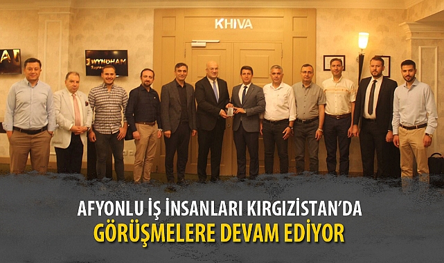 AFYONLU İŞ İNSANLARI KIRGIZİSTAN’DA GÖRÜŞMELERE DEVAM EDİYOR