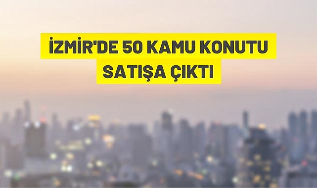 İZMİR’DE 50 KAMU KURULUŞU SATIŞA ÇIKTI