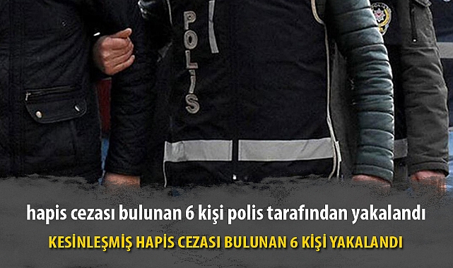KESİNLEŞMİŞ HAPİS CEZASI BULUNAN 6 KİŞİ YAKALANDI