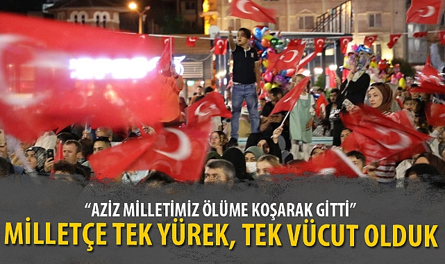 MİLLETÇE TEK YÜREK, TEK VÜCUT OLDUK