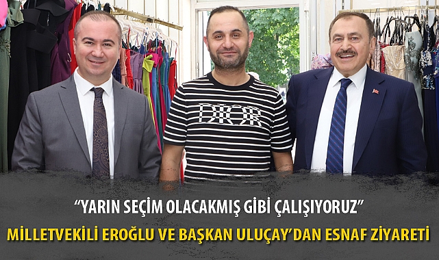 MİLLETVEKİLİ EROĞLU VE BAŞKAN ULUÇAY'DAN ESNAF ZİYARETİ