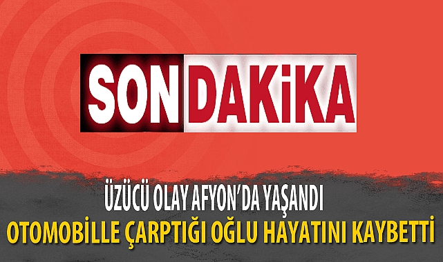 OTOMOBİLLE ÇARPTIĞI OĞLU HAYATINI KAYBETTİ