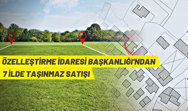 ÖZELLEŞTİRME İDARESİ BAŞKANLIĞINDAN 7 İLDE TAŞINMAZ SATIŞI