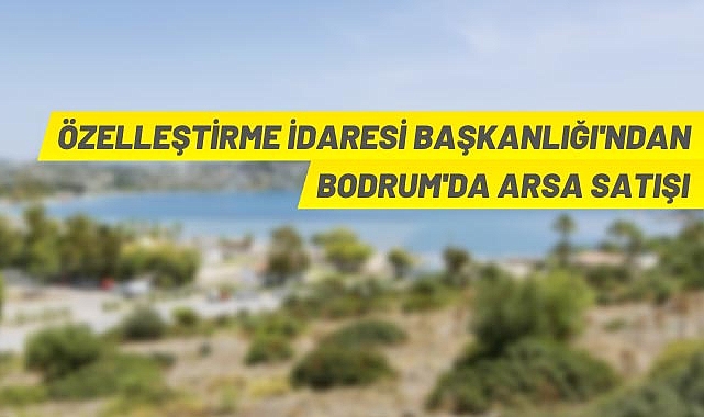 ÖZELLEŞTİRME İDARESİ BAŞKANLIĞINDAN BODRUMDA ARSA SATIŞI