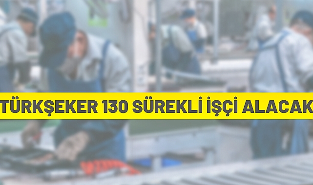 TÜRK ŞEKER 130 SÜREKLİ İŞÇİ ALACAK