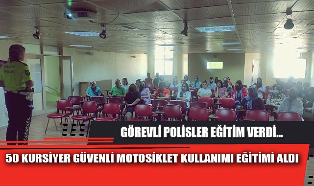 50 KURSİYER GÜVENLİ MOTOSİKLET KULLANIMI EĞİTİMİ ALDI